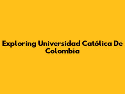 Exploring Universidad Católica De Colombia