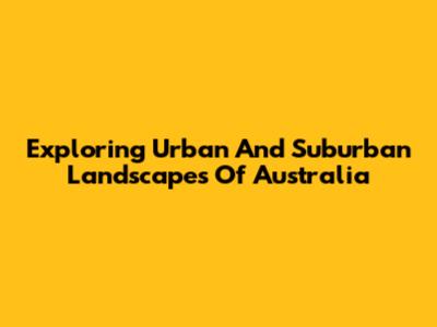 Exploring Urban And Suburban Landscapes Of Australia