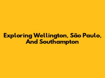 Exploring Wellington, São Paulo, And Southampton