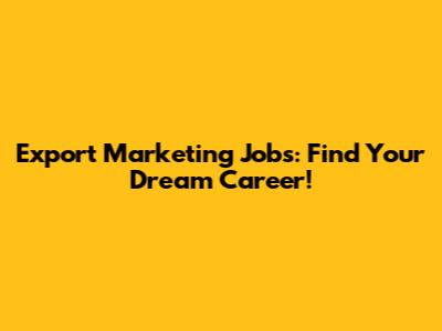 Export Marketing Jobs: Find Your Dream Career!