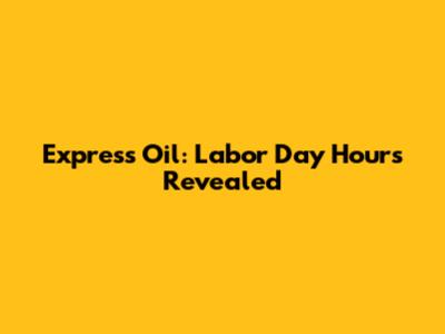 Express Oil: Labor Day Hours Revealed