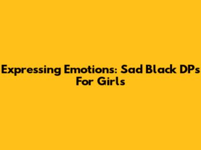 Expressing Emotions: Sad Black DPs For Girls