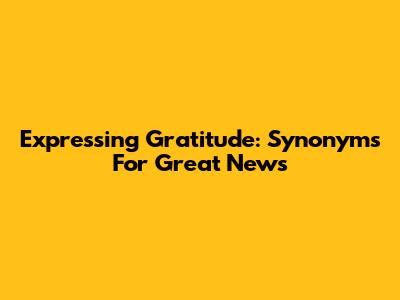 Expressing Gratitude: Synonyms For 'Great News'