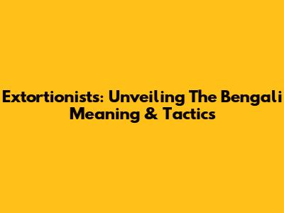 Extortionists: Unveiling The Bengali Meaning & Tactics