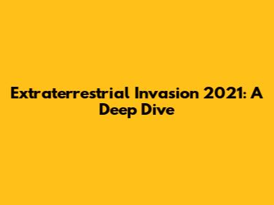 Extraterrestrial Invasion 2021: A Deep Dive