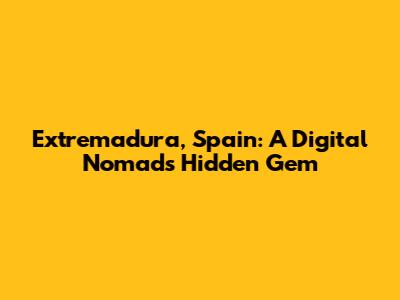 Extremadura, Spain: A Digital Nomad's Hidden Gem