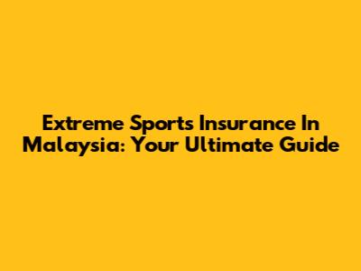 Extreme Sports Insurance In Malaysia: Your Ultimate Guide
