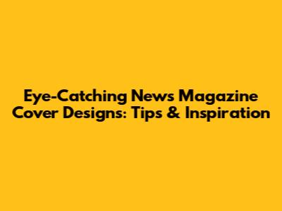 Eye-Catching News Magazine Cover Designs: Tips & Inspiration