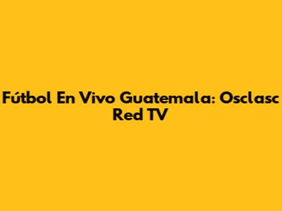 Fútbol En Vivo Guatemala: Osclasc Red TV