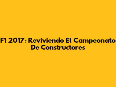 F1 2017: Reviviendo El Campeonato De Constructores