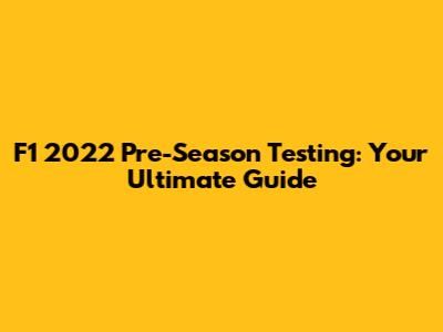 F1 2022 Pre-Season Testing: Your Ultimate Guide