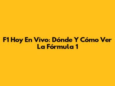 F1 Hoy En Vivo: Dónde Y Cómo Ver La Fórmula 1