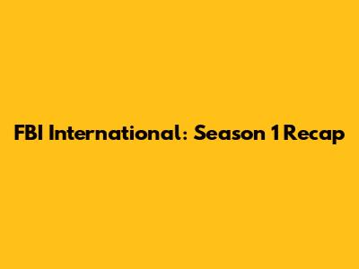FBI International: Season 1 Recap