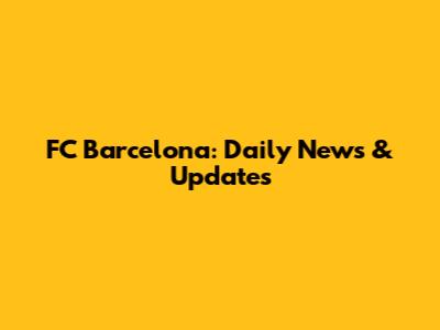 FC Barcelona: Daily News & Updates