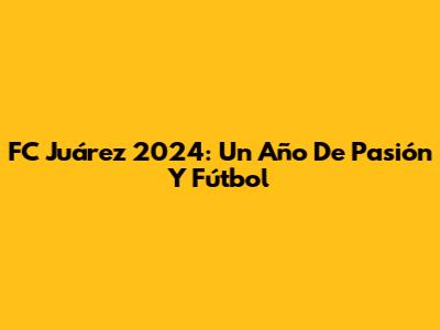 FC Juárez 2024: Un Año De Pasión Y Fútbol