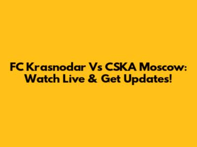 FC Krasnodar Vs CSKA Moscow: Watch Live & Get Updates!