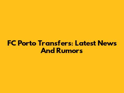 FC Porto Transfers: Latest News And Rumors