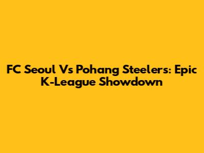 FC Seoul Vs Pohang Steelers: Epic K-League Showdown