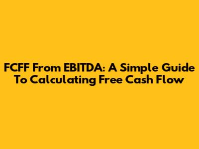 FCFF From EBITDA: A Simple Guide To Calculating Free Cash Flow