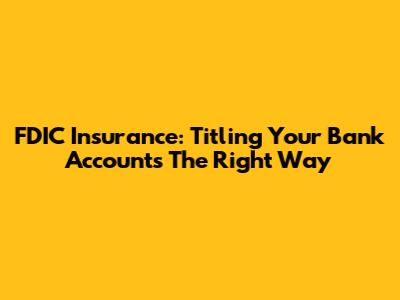FDIC Insurance: Titling Your Bank Accounts The Right Way