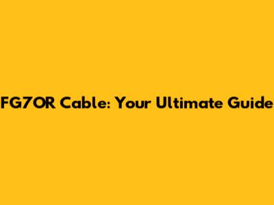 FG7OR Cable: Your Ultimate Guide
