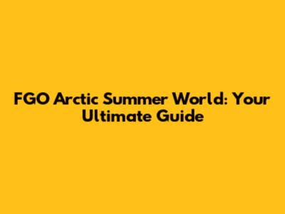 FGO Arctic Summer World: Your Ultimate Guide