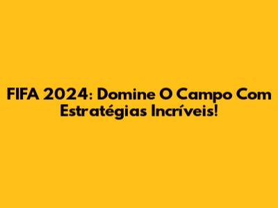 FIFA 2024: Domine O Campo Com Estratégias Incríveis!