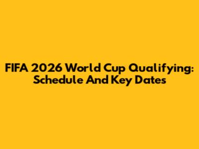 FIFA 2026 World Cup Qualifying: Schedule And Key Dates