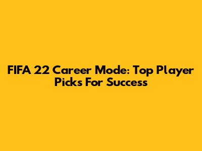 FIFA 22 Career Mode: Top Player Picks For Success