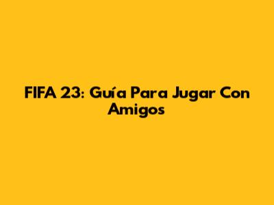 FIFA 23: Guía Para Jugar Con Amigos