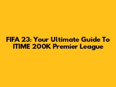 FIFA 23: Your Ultimate Guide To ITIME 200K Premier League