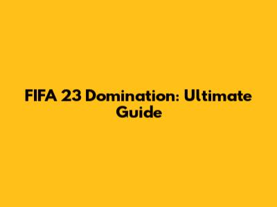 FIFA 23 Domination: Ultimate Guide