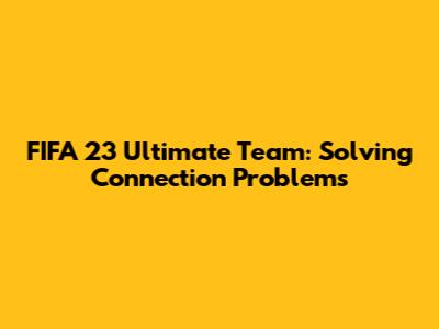 FIFA 23 Ultimate Team: Solving Connection Problems