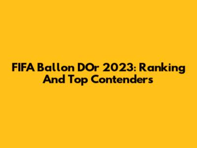 FIFA Ballon D'Or 2023: Ranking And Top Contenders