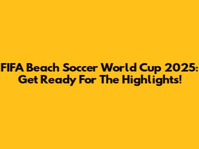 FIFA Beach Soccer World Cup 2025: Get Ready For The Highlights!