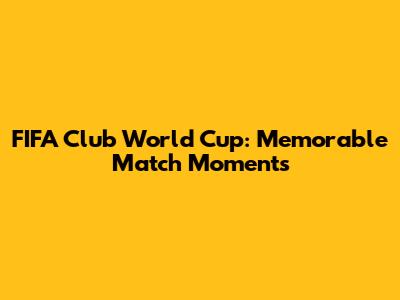 FIFA Club World Cup: Memorable Match Moments