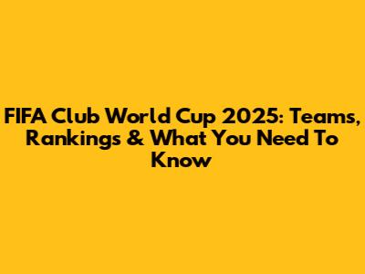 FIFA Club World Cup 2025: Teams, Rankings & What You Need To Know