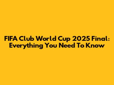 FIFA Club World Cup 2025 Final: Everything You Need To Know