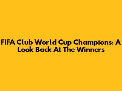 FIFA Club World Cup Champions: A Look Back At The Winners
