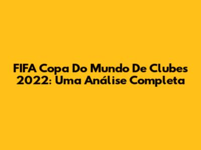 FIFA Copa Do Mundo De Clubes 2022: Uma Análise Completa
