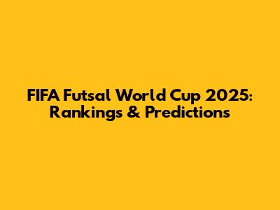 FIFA Futsal World Cup 2025: Rankings & Predictions
