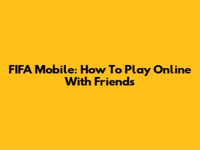 FIFA Mobile: How To Play Online With Friends