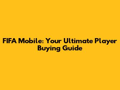 FIFA Mobile: Your Ultimate Player Buying Guide