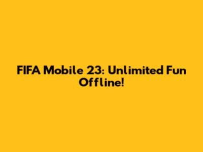 FIFA Mobile 23: Unlimited Fun Offline!