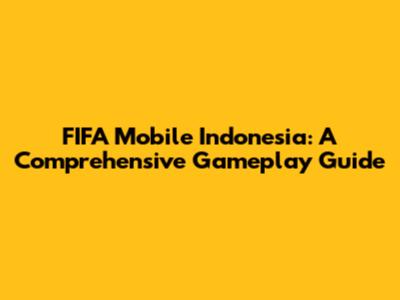 FIFA Mobile Indonesia: A Comprehensive Gameplay Guide