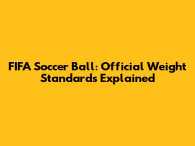 FIFA Soccer Ball: Official Weight Standards Explained