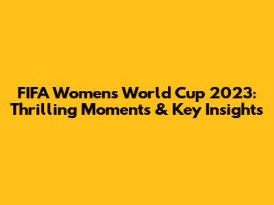 FIFA Women's World Cup 2023: Thrilling Moments & Key Insights