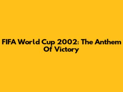 FIFA World Cup 2002: The Anthem Of Victory