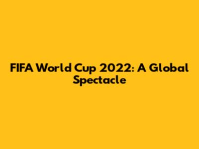 FIFA World Cup 2022: A Global Spectacle