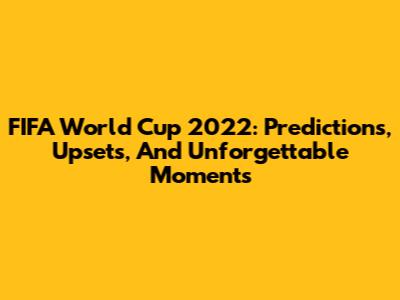 FIFA World Cup 2022: Predictions, Upsets, And Unforgettable Moments
